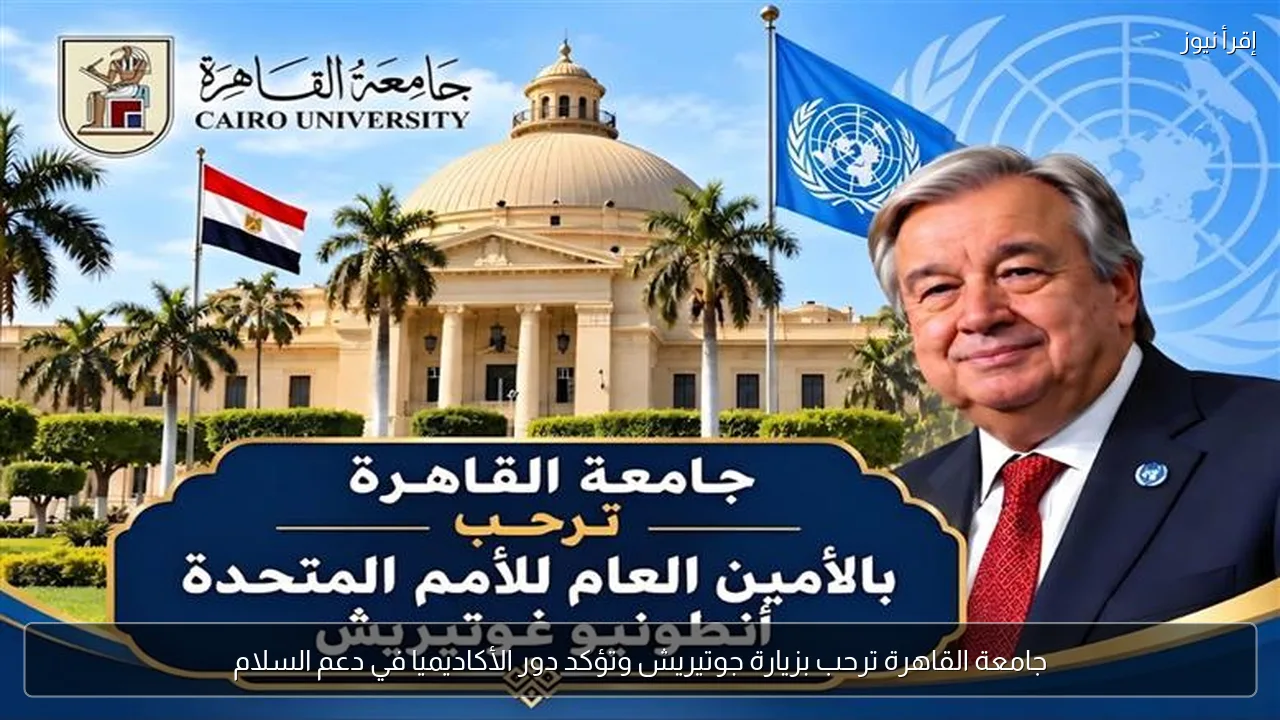 جامعة القاهرة ترحب بزيارة جوتيريش وتؤكد دور الأكاديميا في دعم السلام