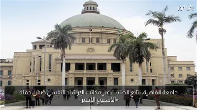 جامعة القاهرة: نتابع الطلاب عبر مكاتب الإرشاد النفسي ضمن حملة «الأسبوع الأحمر»