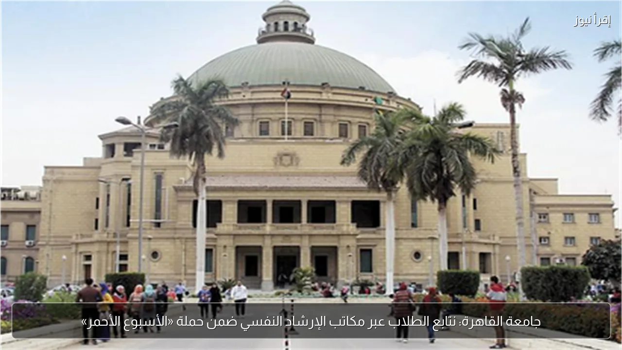 جامعة القاهرة: نتابع الطلاب عبر مكاتب الإرشاد النفسي ضمن حملة «الأسبوع الأحمر»