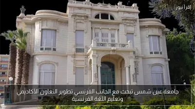 جامعة عين شمس تبحث مع الجانب الفرنسي تطوير التعاون الأكاديمي وتعليم اللغة الفرنسية