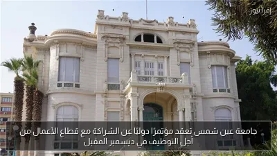 جامعة عين شمس تعقد مؤتمرًا دوليًا عن الشراكة مع قطاع الأعمال من أجل التوظيف في ديسمبر المقبل