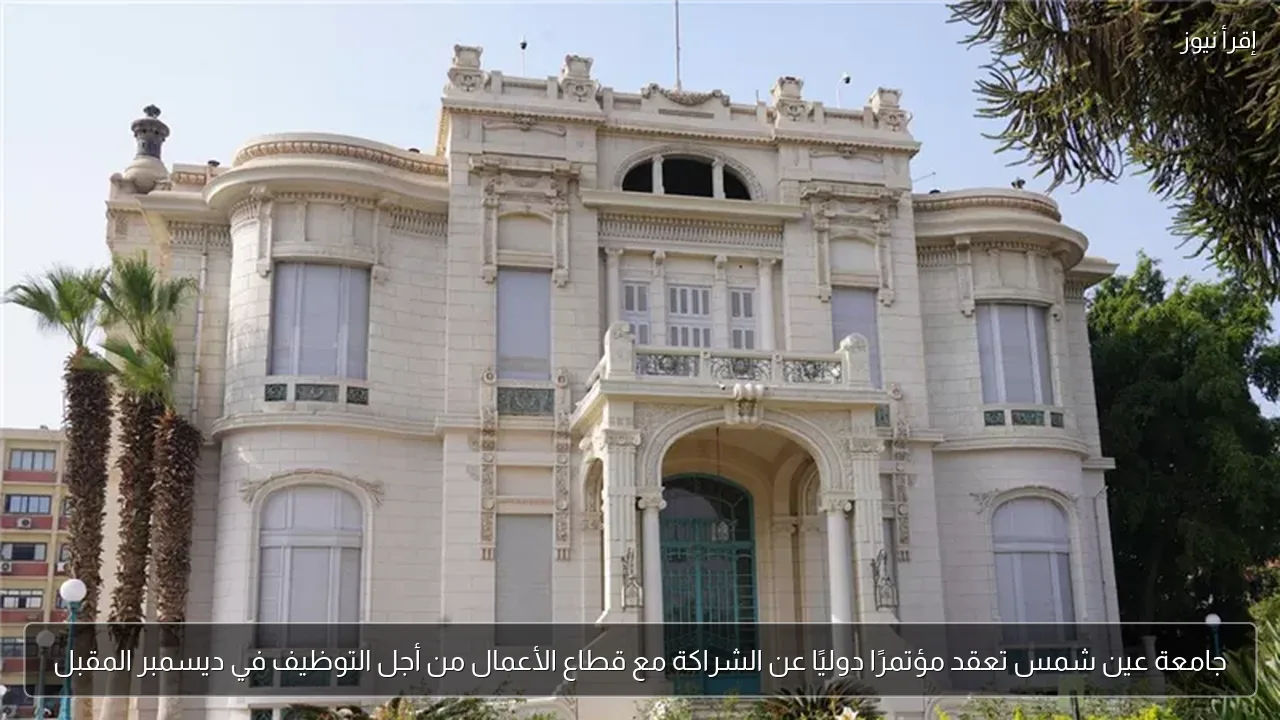 جامعة عين شمس تعقد مؤتمرًا دوليًا عن الشراكة مع قطاع الأعمال من أجل التوظيف في ديسمبر المقبل