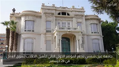 جامعة عين شمس تنظم المؤتمر الدولي الثاني لتأهيل الطلاب لسوق العمل في 26 ديسمبر