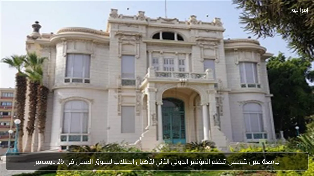 جامعة عين شمس تنظم المؤتمر الدولي الثاني لتأهيل الطلاب لسوق العمل في 26 ديسمبر