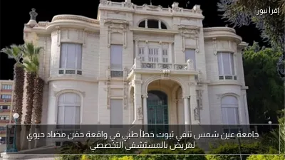 جامعة عين شمس تنفي ثبوت خطأ طبي في واقعة حقن مضاد حيوي لمريض بالمستشفى التخصصي