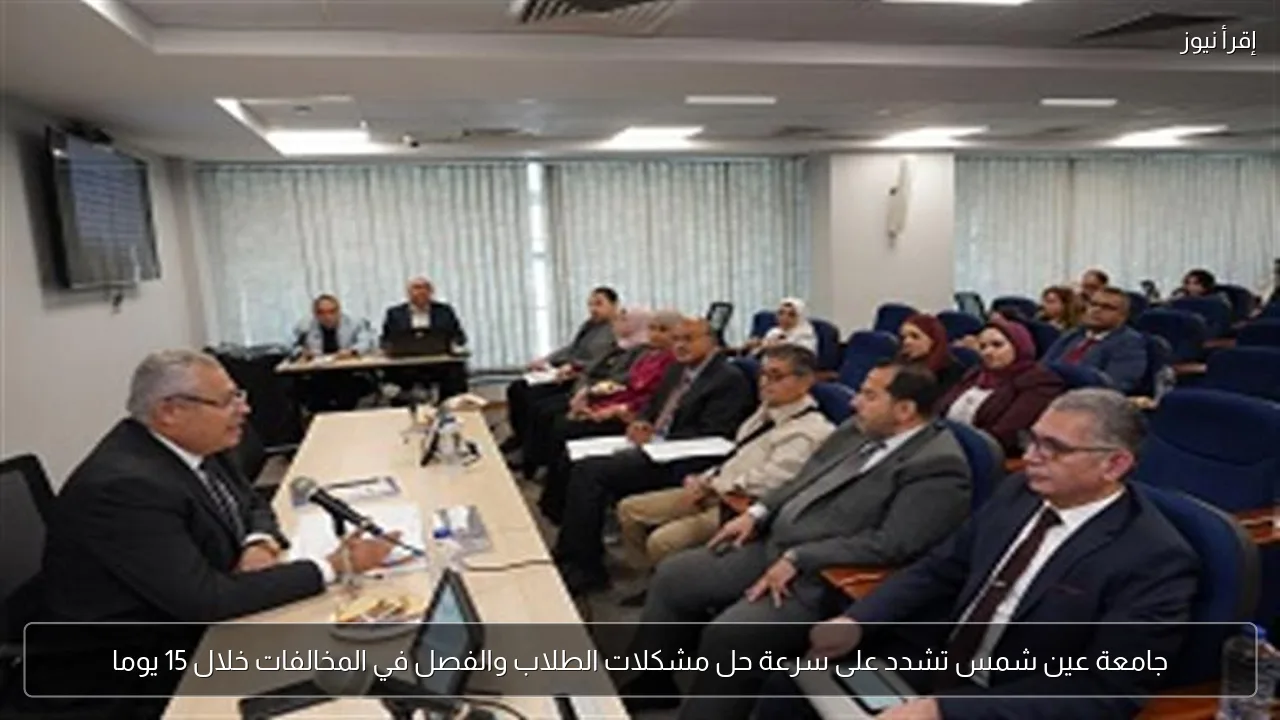 جامعة عين شمس تشدد على سرعة حل مشكلات الطلاب والفصل في المخالفات خلال 15 يوما