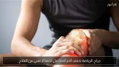 جراح: الرياضة تخفف آلام المفاصل لكنها لا تغني عن العلاج