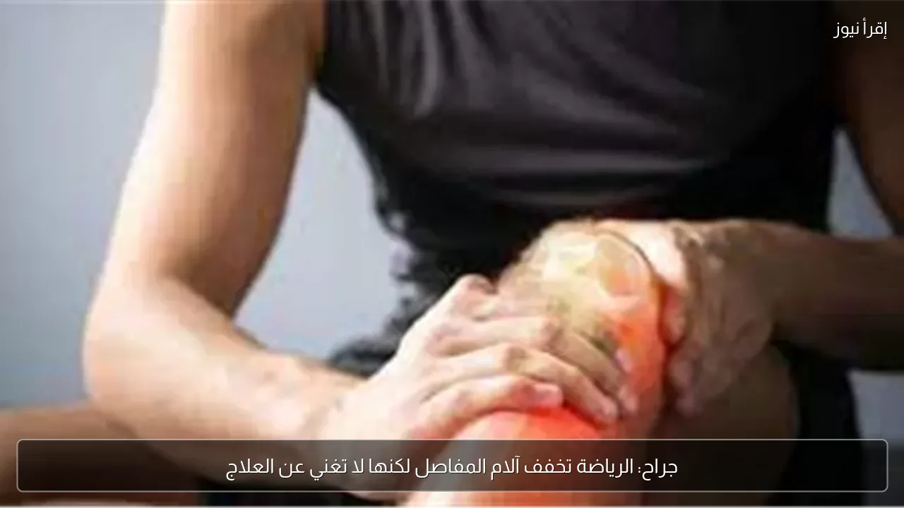 جراح: الرياضة تخفف آلام المفاصل لكنها لا تغني عن العلاج