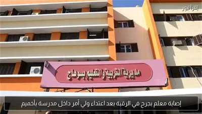 إصابة معلم بجرح في الرقبة بعد اعتداء ولي أمر داخل مدرسة بأخميم
