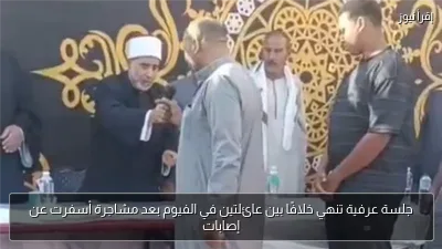 جلسة عرفية تنهي خلافًا بين عائلتين في الفيوم بعد مشاجرة أسفرت عن إصابات