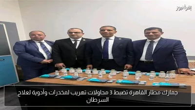 جمارك مطار القاهرة تضبط 3 محاولات تهريب لمخدرات وأدوية لعلاج السرطان