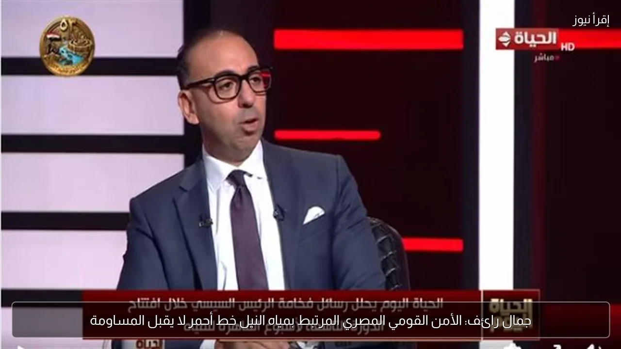 جمال رائف: الأمن القومي المصري المرتبط بمياه النيل خط أحمر لا يقبل المساومة