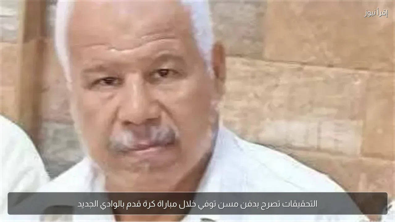 التحقيقات تصرح بدفن مسن توفي خلال مباراة كرة قدم بالوادي الجديد