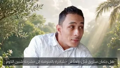 نقل جثمان سائق قُتل طعنًا في مشاجرة بالمنوفية إلى مشرحة شبين الكوم