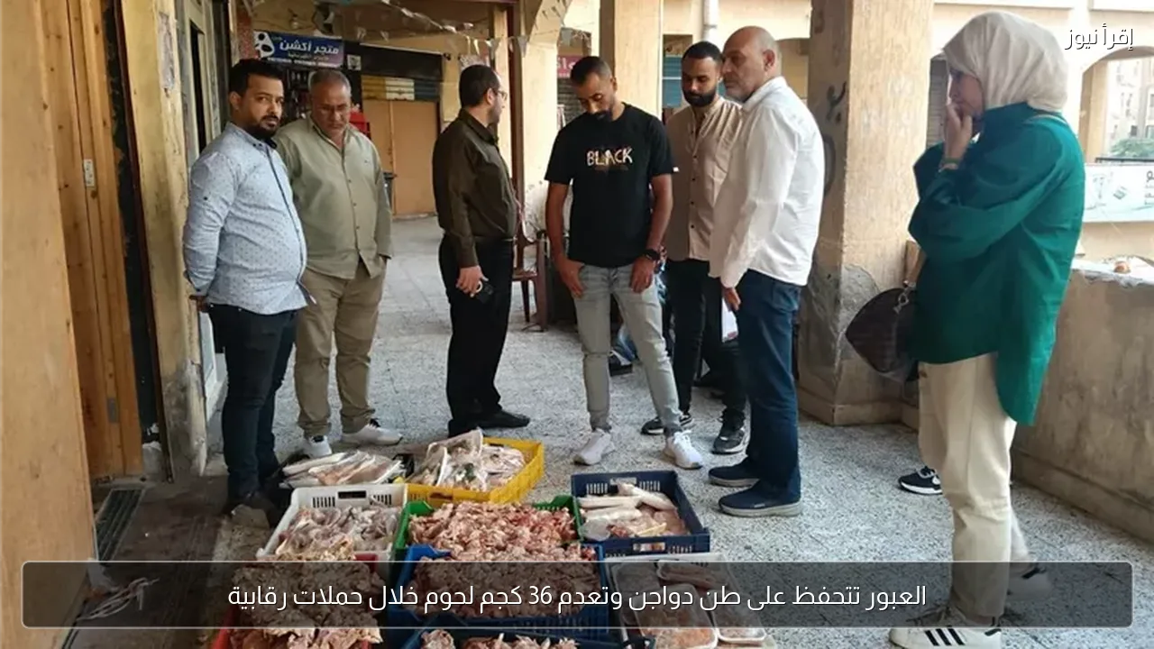 العبور تتحفظ على طن دواجن وتعدم 36 كجم لحوم خلال حملات رقابية