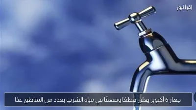 جهاز 6 أكتوبر يعلن قطعًا وضعفًا في مياه الشرب بعدد من المناطق غدًا