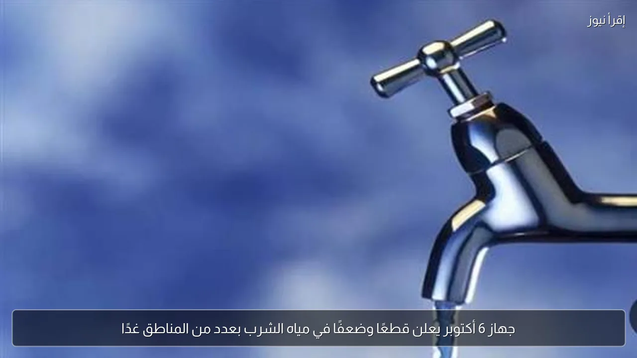 جهاز 6 أكتوبر يعلن قطعًا وضعفًا في مياه الشرب بعدد من المناطق غدًا