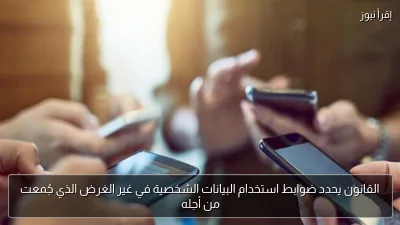 القانون يحدد ضوابط استخدام البيانات الشخصية في غير الغرض الذي جُمعت من أجله