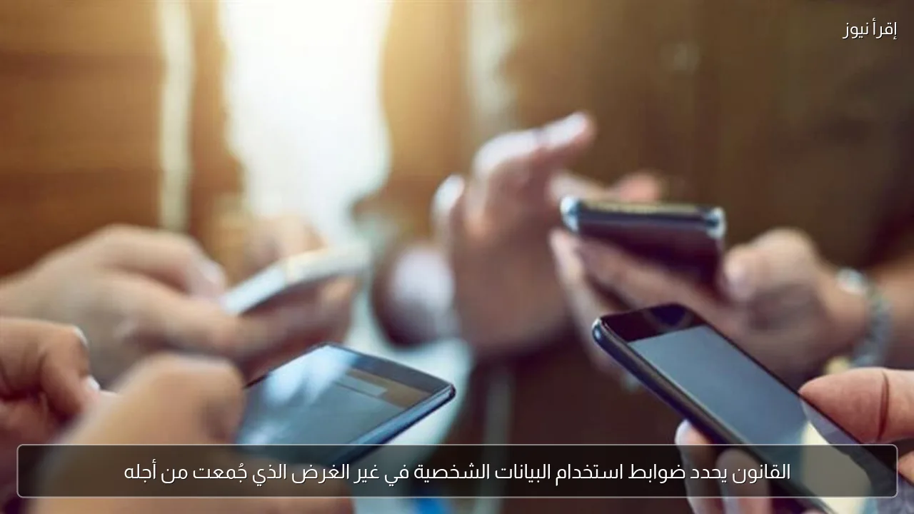 القانون يحدد ضوابط استخدام البيانات الشخصية في غير الغرض الذي جُمعت من أجله