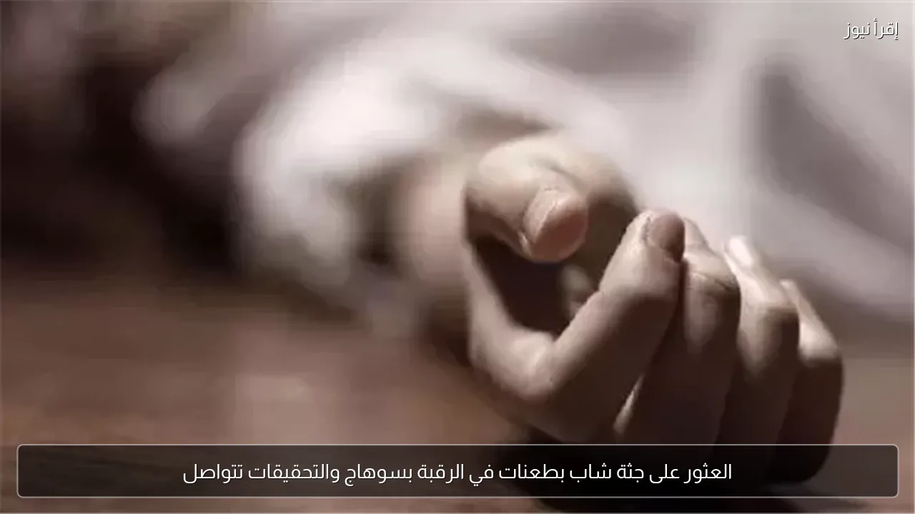 العثور على جثة شاب بطعنات في الرقبة بسوهاج والتحقيقات تتواصل