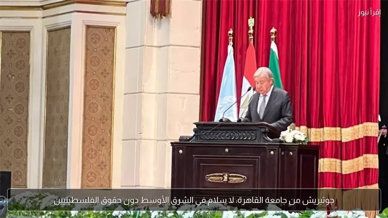 جوتيريش من جامعة القاهرة: لا سلام في الشرق الأوسط دون حقوق الفلسطينيين