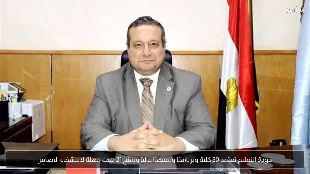 جودة التعليم تعتمد 30 كلية وبرنامجًا ومعهدًا عاليًا وتمنح 21 جهة مهلة لاستيفاء المعايير