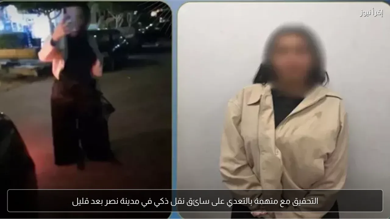 التحقيق مع متهمة بالتعدي على سائق نقل ذكي في مدينة نصر بعد قليل