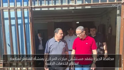 محافظ الجيزة يتفقد مستشفى مبارك المركزي بمنشأة القناطر لمتابعة انتظام الخدمات الطبية