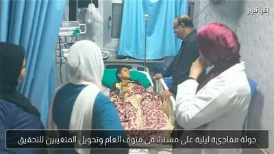جولة مفاجئة ليلية على مستشفى منوف العام وتحويل المتغيبين للتحقيق