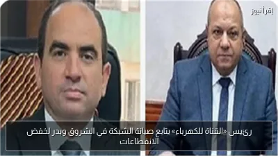 رئيس «القناة للكهرباء» يتابع صيانة الشبكة في الشروق وبدر لخفض الانقطاعات