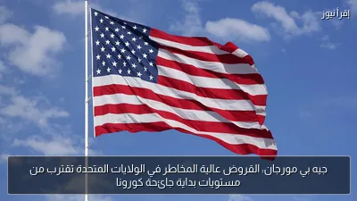 جيه بي مورجان: القروض عالية المخاطر في الولايات المتحدة تقترب من مستويات بداية جائحة كورونا