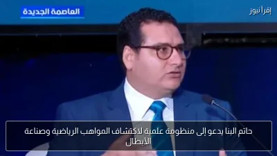 حاتم البنا يدعو إلى منظومة علمية لاكتشاف المواهب الرياضية وصناعة الأبطال