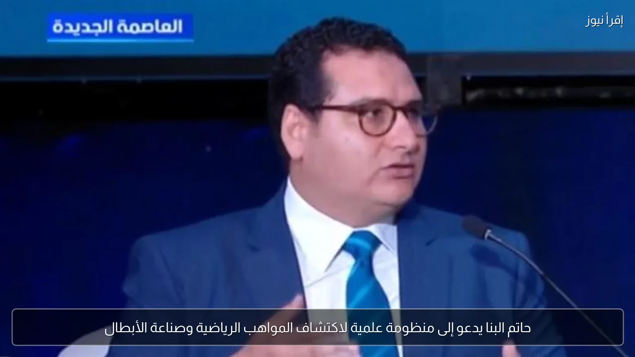 حاتم البنا يدعو إلى منظومة علمية لاكتشاف المواهب الرياضية وصناعة الأبطال