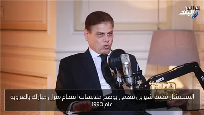 المستشار محمد شيرين فهمي يوضح ملابسات اقتحام منزل مبارك بالعروبة عام 1990