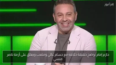 حازم إمام يوضح حقيقة خلافه مع حسام غالي ومتعب ويعلق على أزمة ناصر منسي