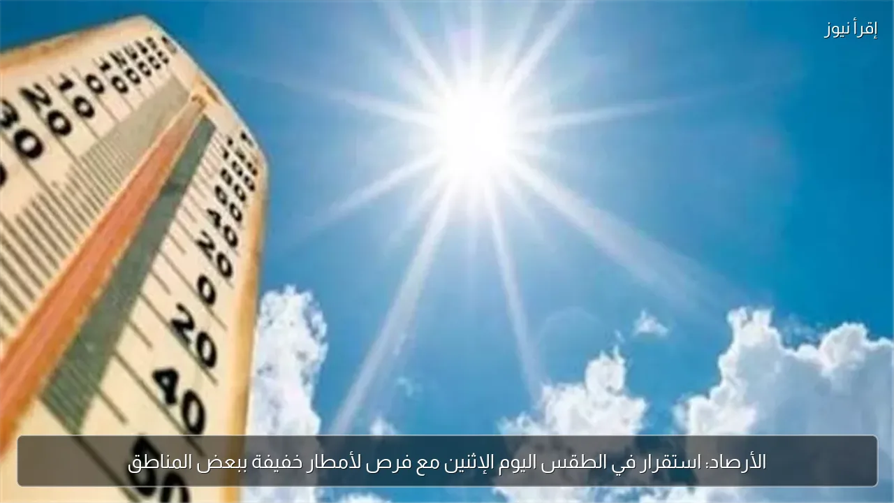الأرصاد: استقرار في الطقس اليوم الإثنين مع فرص لأمطار خفيفة ببعض المناطق