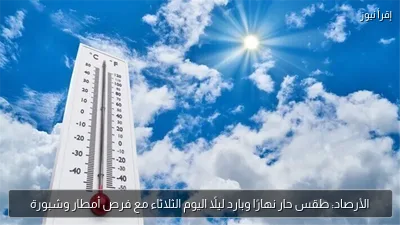 الأرصاد: طقس حار نهارًا وبارد ليلًا اليوم الثلاثاء مع فرص أمطار وشبورة