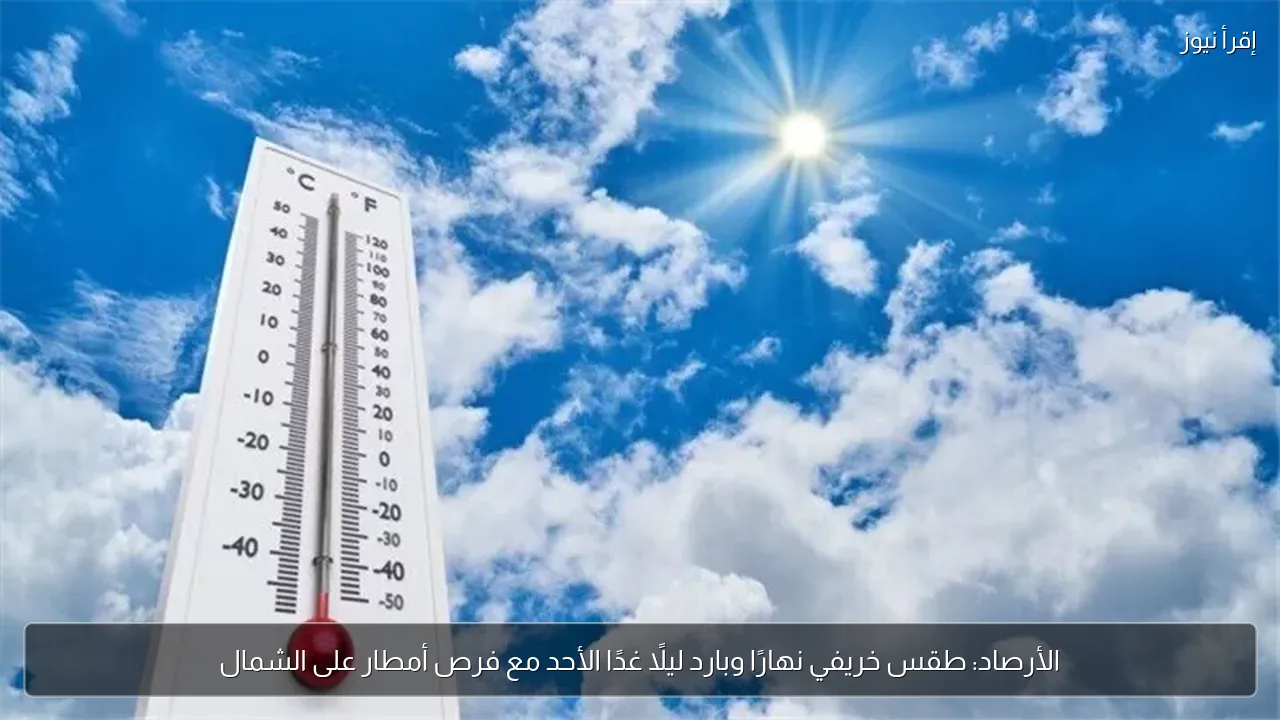 الأرصاد: طقس خريفي نهارًا وبارد ليلًا غدًا الأحد مع فرص أمطار على الشمال