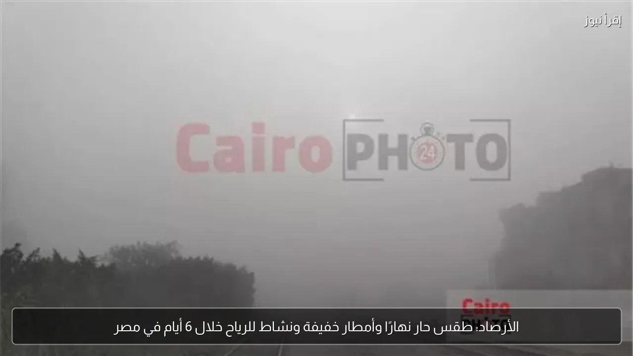 الأرصاد: طقس حار نهارًا وأمطار خفيفة ونشاط للرياح خلال 6 أيام في مصر