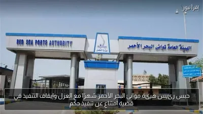 حبس رئيس هيئة موانئ البحر الأحمر شهرًا مع العزل وإيقاف التنفيذ في قضية امتناع عن تنفيذ حكم