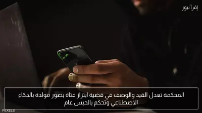 المحكمة تعدل القيد والوصف في قضية ابتزاز فتاة بصور مولدة بالذكاء الاصطناعي وتحكم بالحبس عام
