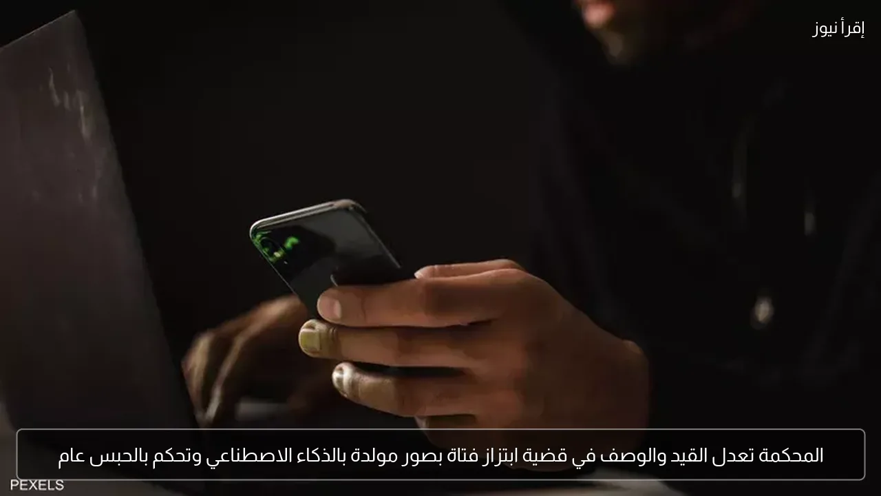 المحكمة تعدل القيد والوصف في قضية ابتزاز فتاة بصور مولدة بالذكاء الاصطناعي وتحكم بالحبس عام