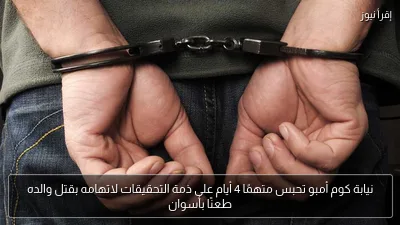 نيابة كوم أمبو تحبس متهمًا 4 أيام على ذمة التحقيقات لاتهامه بقتل والده طعنًا بأسوان