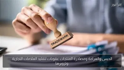 الحبس والغرامة ومصادرة المنتجات عقوبات لتقليد العلامات التجارية وتزويرها