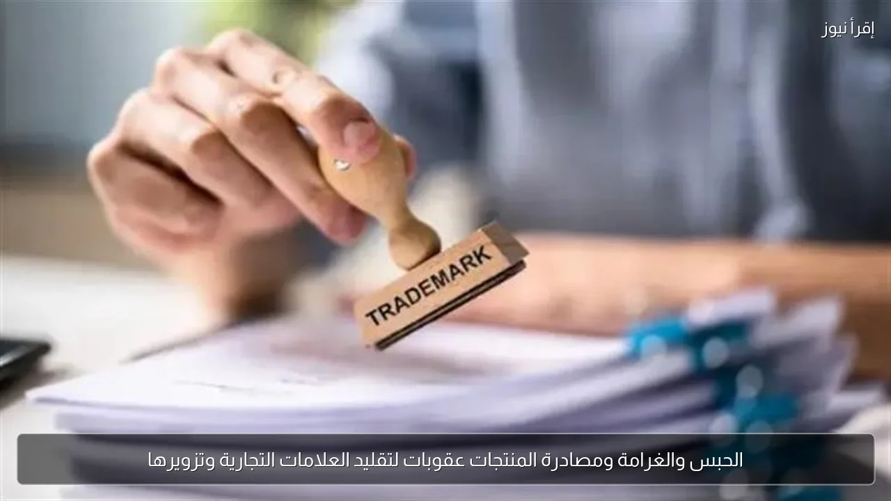 الحبس والغرامة ومصادرة المنتجات عقوبات لتقليد العلامات التجارية وتزويرها