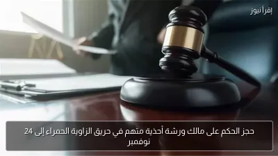حجز الحكم على مالك ورشة أحذية متهم في حريق الزاوية الحمراء إلى 24 نوفمبر