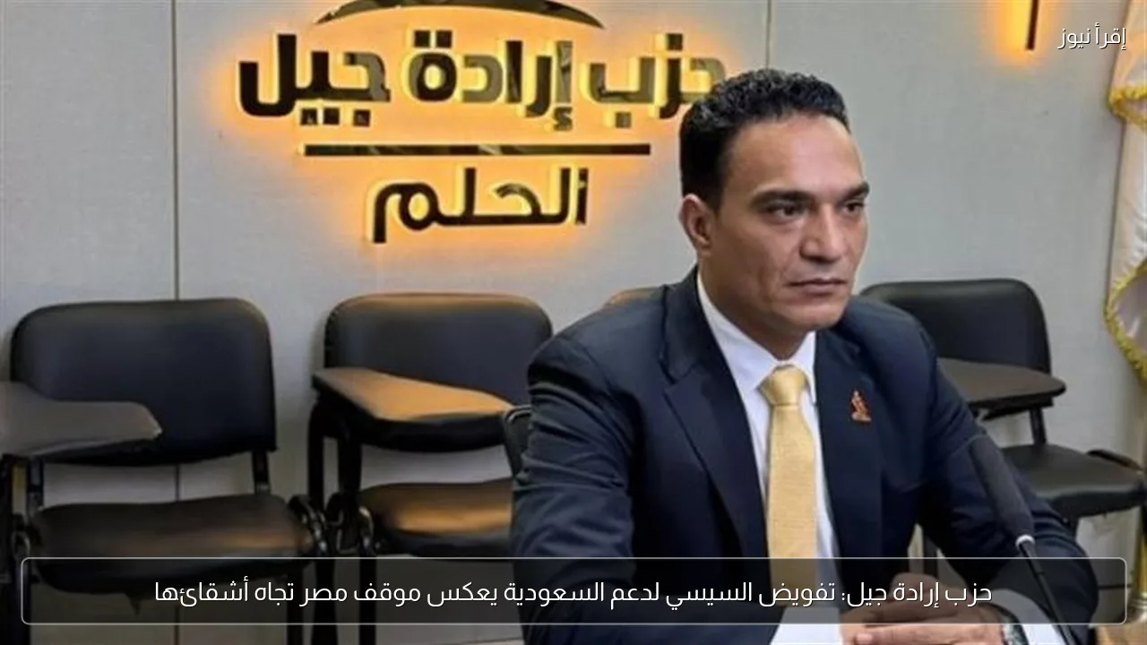 حزب إرادة جيل: تفويض السيسي لدعم السعودية يعكس موقف مصر تجاه أشقائها