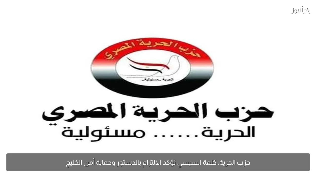 حزب الحرية: كلمة السيسي تؤكد الالتزام بالدستور وحماية أمن الخليج
