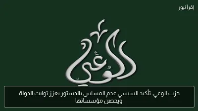 حزب الوعي: تأكيد السيسي عدم المساس بالدستور يعزز ثوابت الدولة ويحصن مؤسساتها