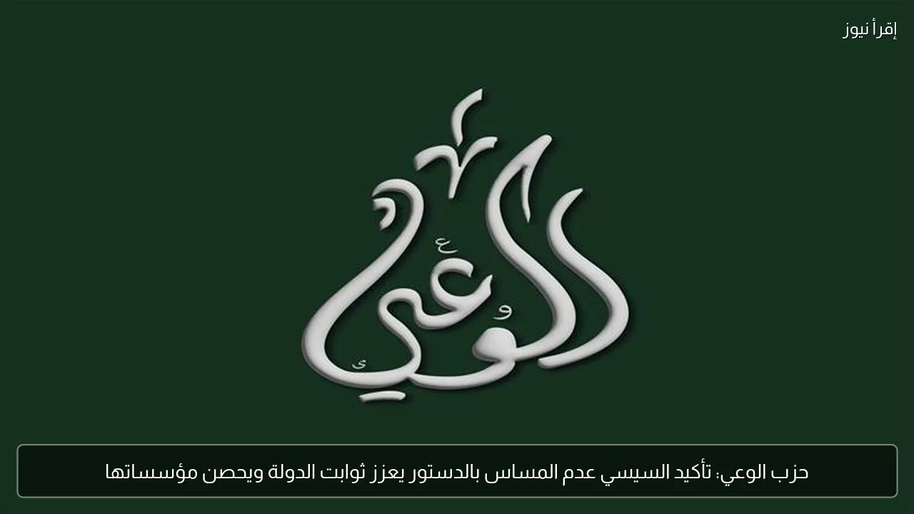حزب الوعي: تأكيد السيسي عدم المساس بالدستور يعزز ثوابت الدولة ويحصن مؤسساتها